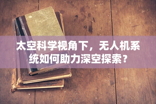 太空科学视角下，无人机系统如何助力深空探索？