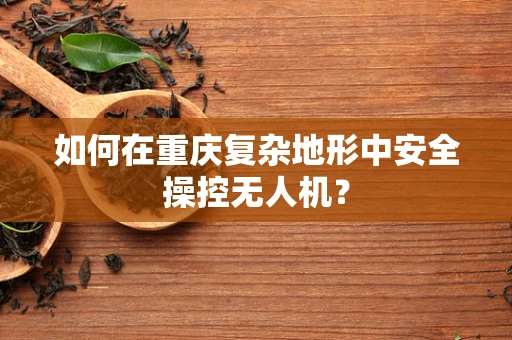 如何在重庆复杂地形中安全操控无人机？