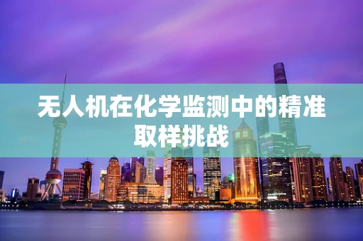 无人机在化学监测中的精准取样挑战