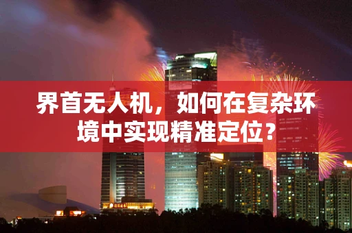 界首无人机，如何在复杂环境中实现精准定位？