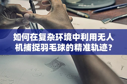 如何在复杂环境中利用无人机捕捉羽毛球的精准轨迹？