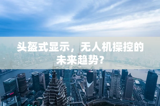头盔式显示，无人机操控的未来趋势？