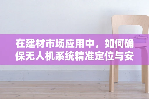在建材市场应用中，如何确保无人机系统精准定位与安全飞行？