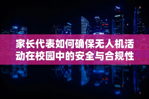 家长代表如何确保无人机活动在校园中的安全与合规性？