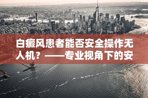 白癜风患者能否安全操作无人机？——专业视角下的安全考量