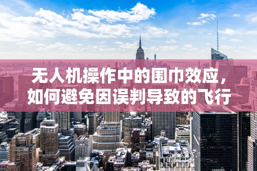 无人机操作中的围巾效应，如何避免因误判导致的飞行障碍？