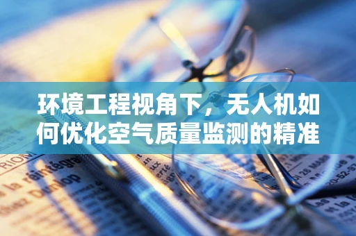 环境工程视角下，无人机如何优化空气质量监测的精准度？