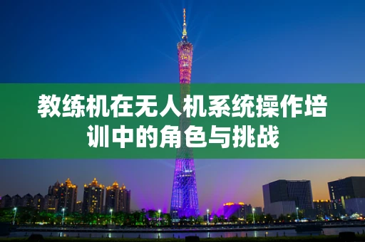 教练机在无人机系统操作培训中的角色与挑战