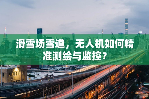 滑雪场雪道，无人机如何精准测绘与监控？