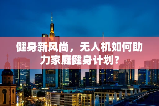 健身新风尚，无人机如何助力家庭健身计划？