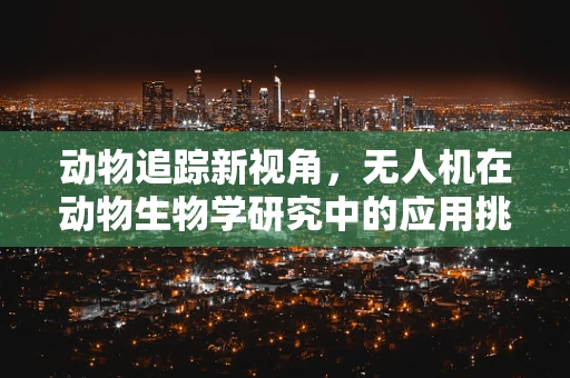 动物追踪新视角，无人机在动物生物学研究中的应用挑战