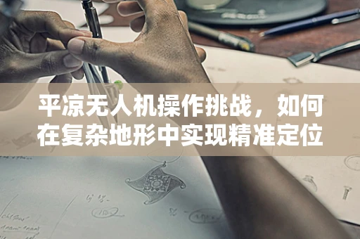 平凉无人机操作挑战，如何在复杂地形中实现精准定位？