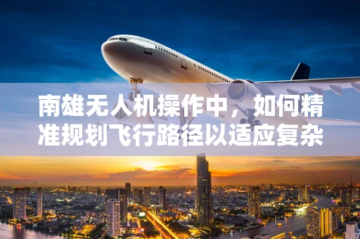 南雄无人机操作中，如何精准规划飞行路径以适应复杂地形？
