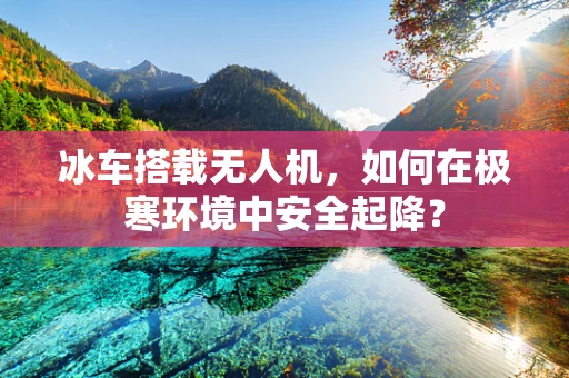 冰车搭载无人机，如何在极寒环境中安全起降？
