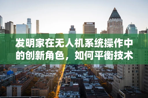 发明家在无人机系统操作中的创新角色，如何平衡技术与创意？