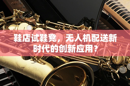 鞋店试鞋凳，无人机配送新时代的创新应用？