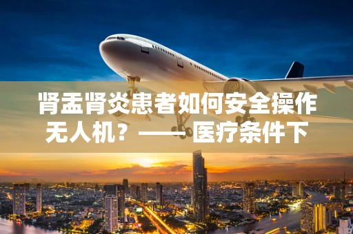 肾盂肾炎患者如何安全操作无人机？—— 医疗条件下的飞行安全考量