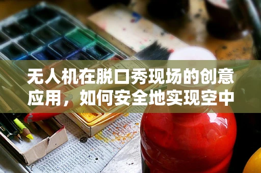 无人机在脱口秀现场的创意应用，如何安全地实现空中互动？