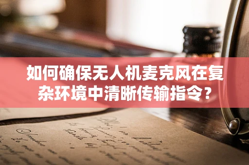 如何确保无人机麦克风在复杂环境中清晰传输指令？