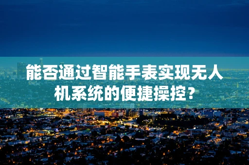 能否通过智能手表实现无人机系统的便捷操控？