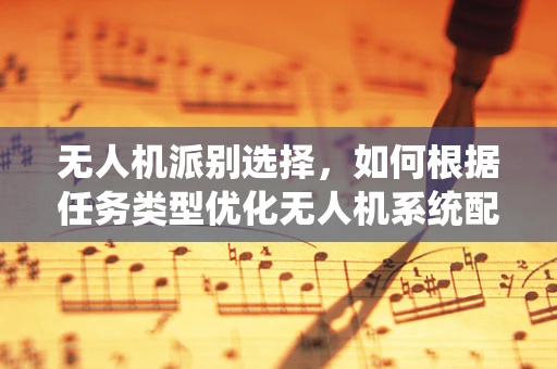 无人机派别选择，如何根据任务类型优化无人机系统配置？