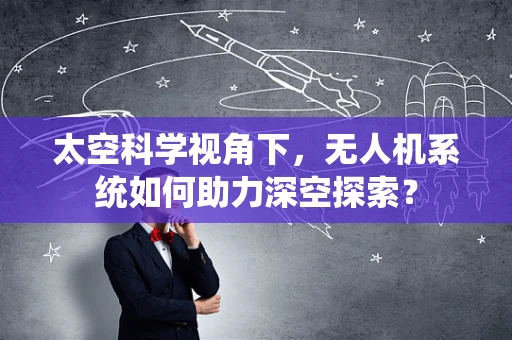 太空科学视角下，无人机系统如何助力深空探索？
