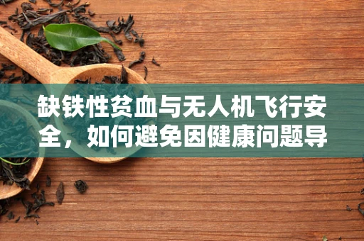 缺铁性贫血与无人机飞行安全，如何避免因健康问题导致的操作失误？
