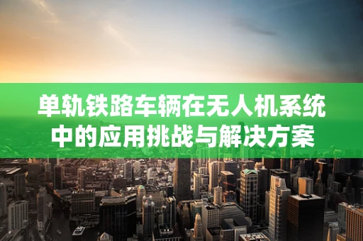 单轨铁路车辆在无人机系统中的应用挑战与解决方案