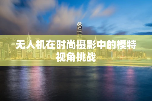 无人机在时尚摄影中的模特视角挑战