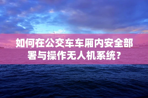 如何在公交车车厢内安全部署与操作无人机系统？