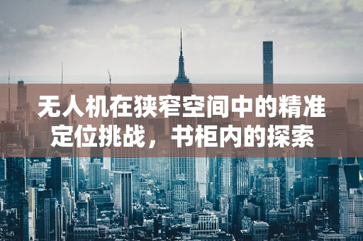 无人机在狭窄空间中的精准定位挑战，书柜内的探索