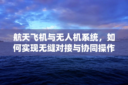 航天飞机与无人机系统，如何实现无缝对接与协同操作？
