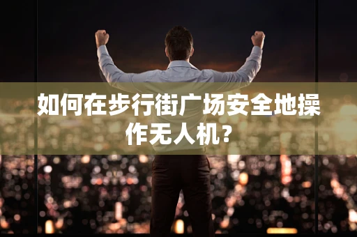 如何在步行街广场安全地操作无人机？