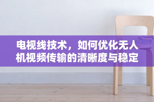 电视线技术，如何优化无人机视频传输的清晰度与稳定性？