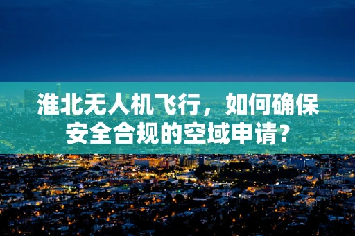 淮北无人机飞行，如何确保安全合规的空域申请？