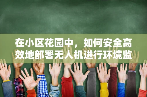 在小区花园中，如何安全高效地部署无人机进行环境监测？
