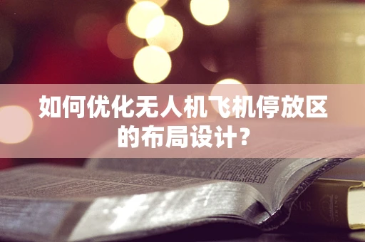如何优化无人机飞机停放区的布局设计？