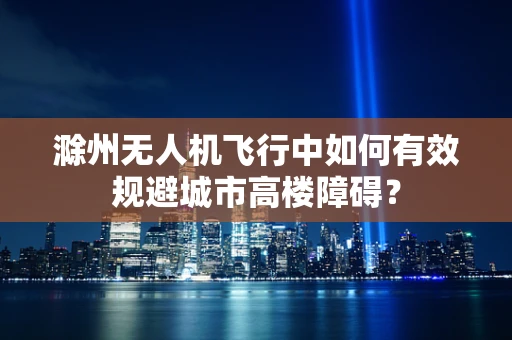 滁州无人机飞行中如何有效规避城市高楼障碍？