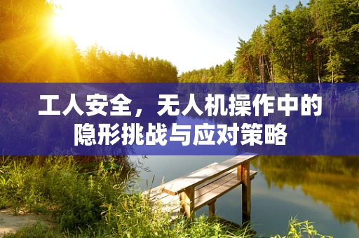 工人安全，无人机操作中的隐形挑战与应对策略