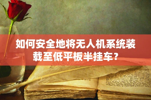 如何安全地将无人机系统装载至低平板半挂车？