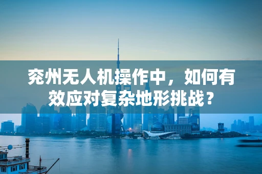 兖州无人机操作中，如何有效应对复杂地形挑战？