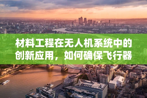 材料工程在无人机系统中的创新应用，如何确保飞行器轻量化与耐久性的平衡？