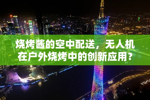 烧烤酱的空中配送，无人机在户外烧烤中的创新应用？