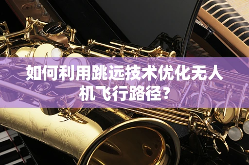如何利用跳远技术优化无人机飞行路径？