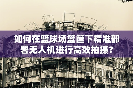 如何在篮球场篮筐下精准部署无人机进行高效拍摄？