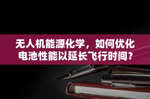 无人机能源化学，如何优化电池性能以延长飞行时间？