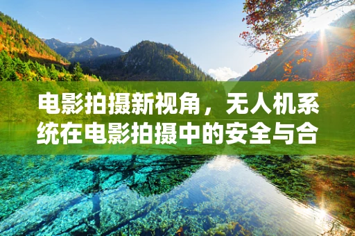 电影拍摄新视角，无人机系统在电影拍摄中的安全与合规操作挑战