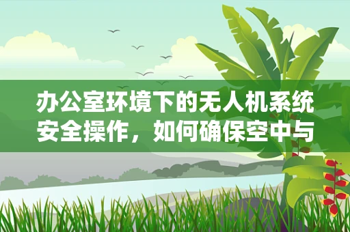 办公室环境下的无人机系统安全操作，如何确保空中与地面的和谐共存？