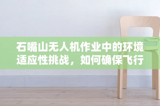 石嘴山无人机作业中的环境适应性挑战，如何确保飞行安全与效率？