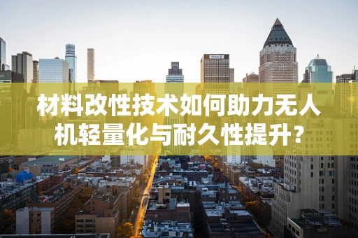 材料改性技术如何助力无人机轻量化与耐久性提升？